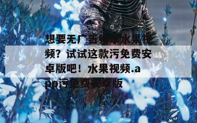 想要无广告畅享水果视频？试试这款污免费安卓版吧！水果视频.app污免费安卓版