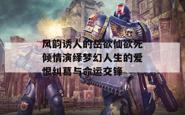 风韵诱人的岳欲仙欲死倾情演绎梦幻人生的爱恨纠葛与命运交锋