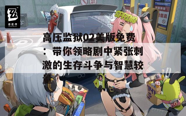 高压监狱02美版免费：带你领略剧中紧张刺激的生存斗争与智慧较量