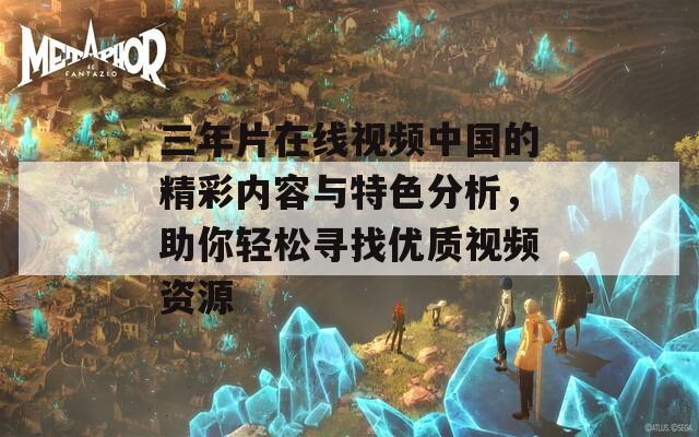 三年片在线视频中国的精彩内容与特色分析，助你轻松寻找优质视频资源