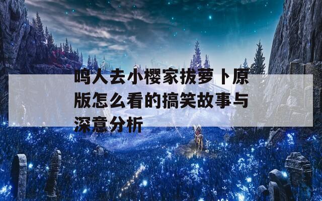 鸣人去小樱家拔萝卜原版怎么看的搞笑故事与深意分析