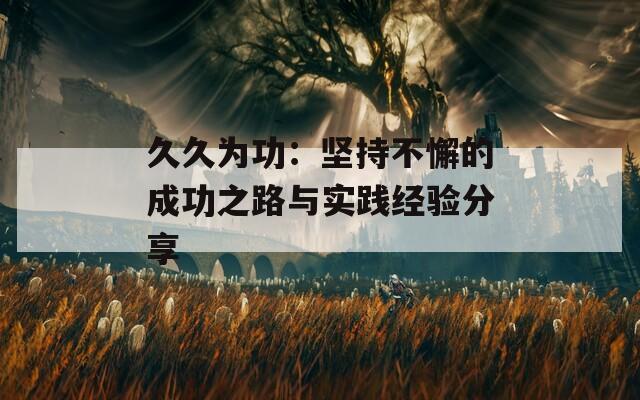 久久为功：坚持不懈的成功之路与实践经验分享