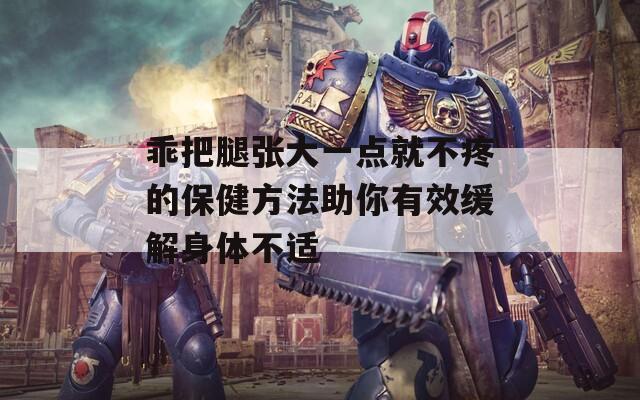乖把腿张大一点就不疼的保健方法助你有效缓解身体不适