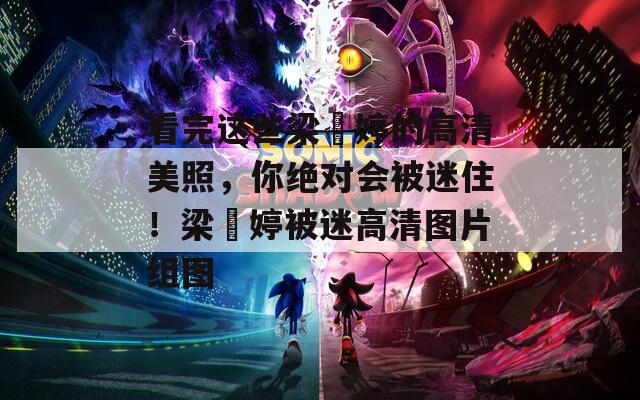 看完这些梁婖婷的高清美照，你绝对会被迷住！梁婖婷被迷高清图片组图