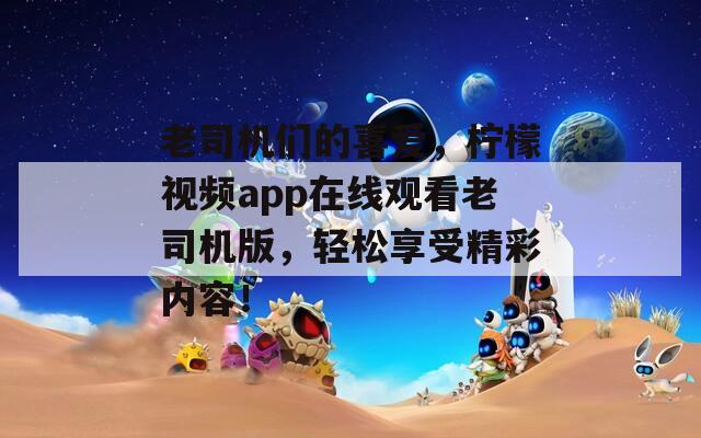 老司机们的喜爱，柠檬视频app在线观看老司机版，轻松享受精彩内容！