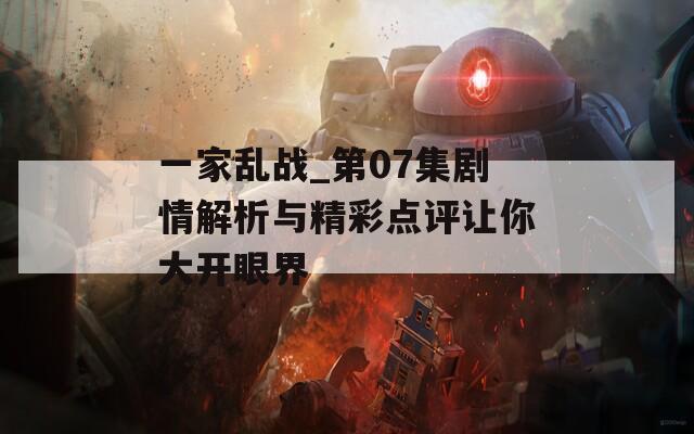 一家乱战_第07集剧情解析与精彩点评让你大开眼界