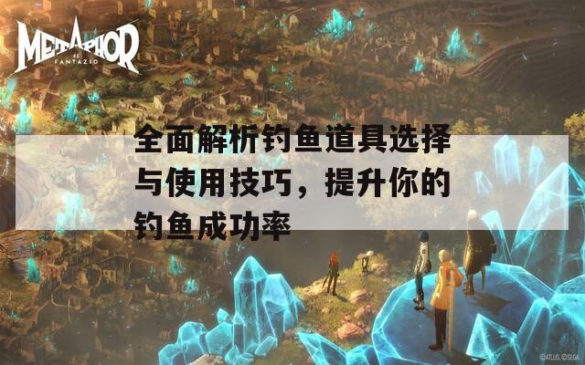 全面解析钓鱼道具选择与使用技巧，提升你的钓鱼成功率