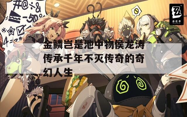 金鳞岂是池中物侯龙涛传承千年不灭传奇的奇幻人生