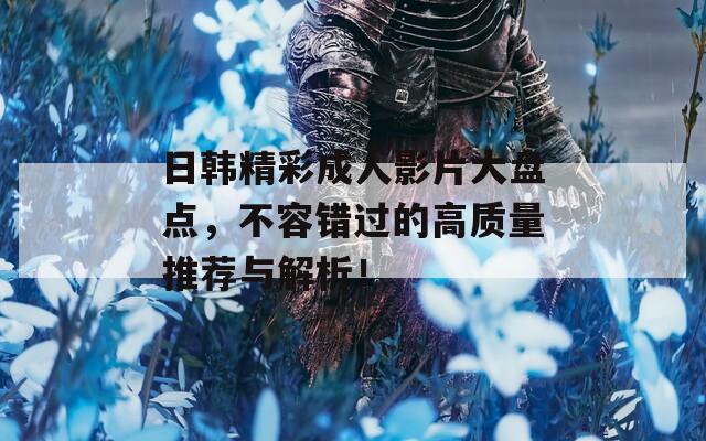 日韩精彩成人影片大盘点，不容错过的高质量推荐与解析！