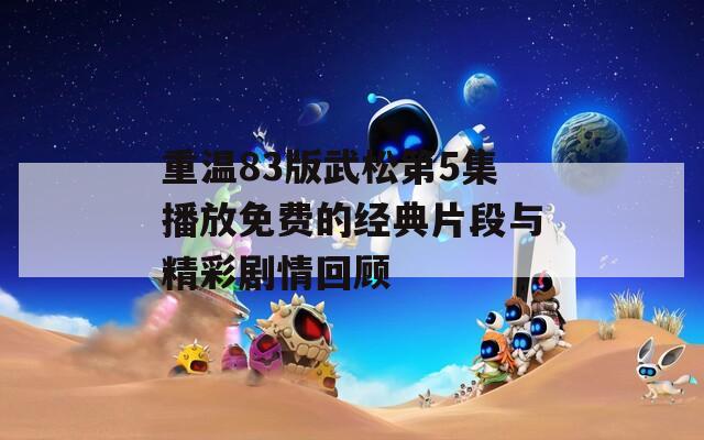 重温83版武松第5集播放免费的经典片段与精彩剧情回顾