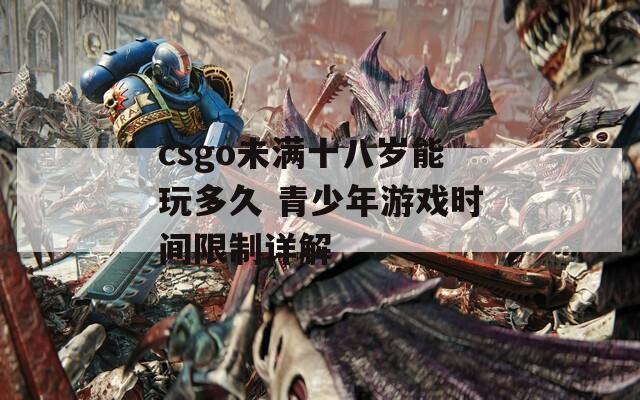 csgo未满十八岁能玩多久 青少年游戏时间限制详解