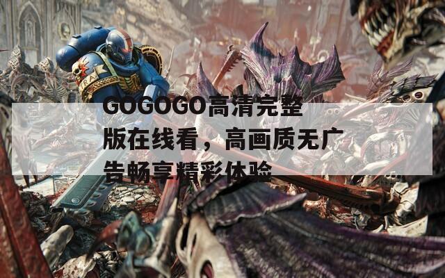 GOGOGO高清完整版在线看，高画质无广告畅享精彩体验