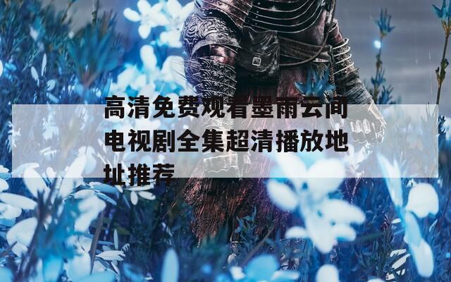 高清免费观看墨雨云间电视剧全集超清播放地址推荐