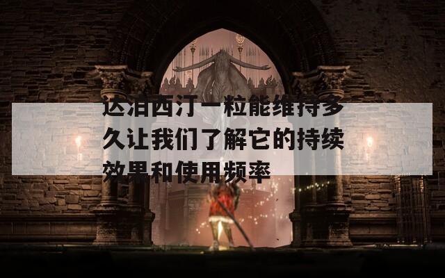 达泊西汀一粒能维持多久让我们了解它的持续效果和使用频率