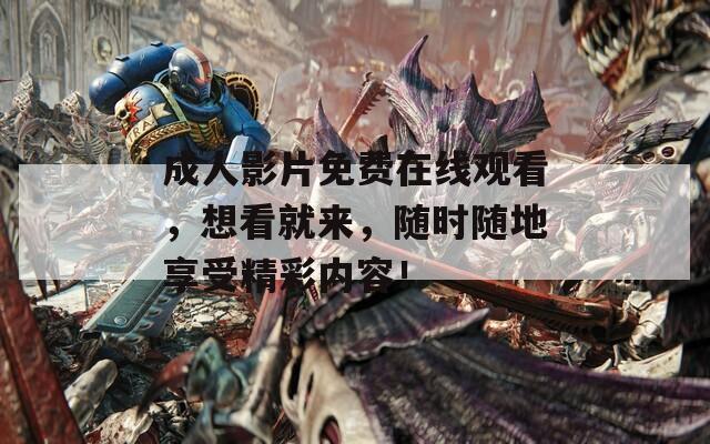 成人影片免费在线观看，想看就来，随时随地享受精彩内容！