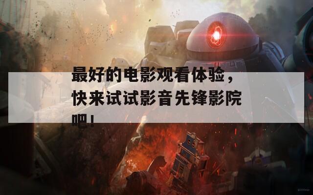 最好的电影观看体验，快来试试影音先锋影院吧！