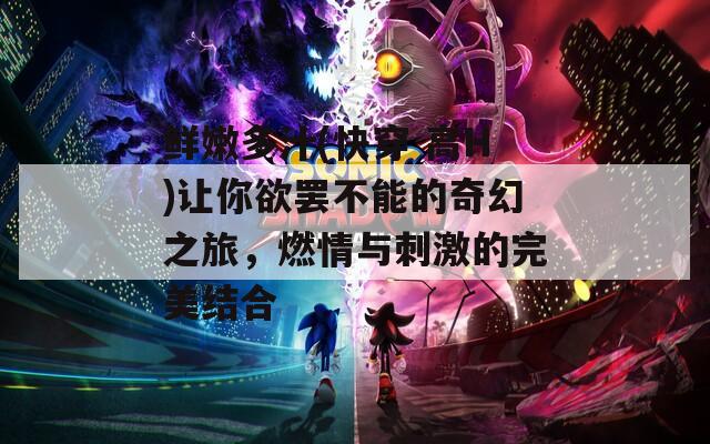 鲜嫩多汁(快穿 高H)让你欲罢不能的奇幻之旅，燃情与刺激的完美结合