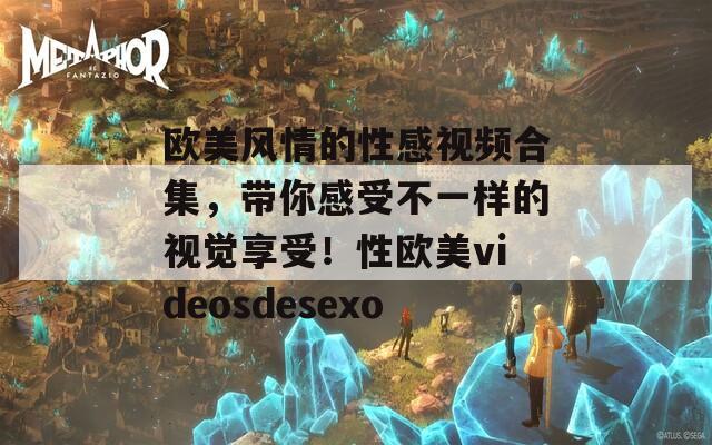 欧美风情的性感视频合集，带你感受不一样的视觉享受！性欧美videosdesexo