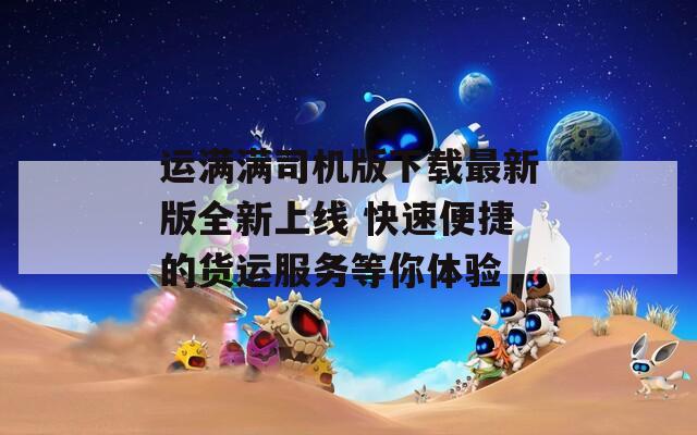 运满满司机版下载最新版全新上线 快速便捷的货运服务等你体验