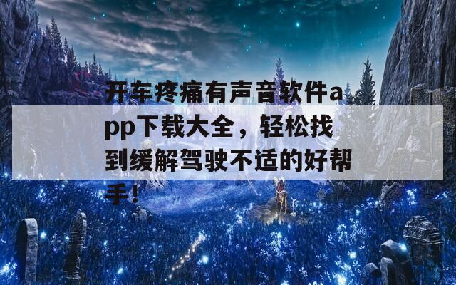 开车疼痛有声音软件app下载大全，轻松找到缓解驾驶不适的好帮手！