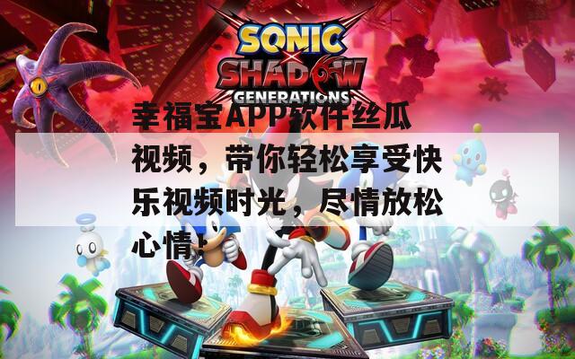 幸福宝APP软件丝瓜视频，带你轻松享受快乐视频时光，尽情放松心情！