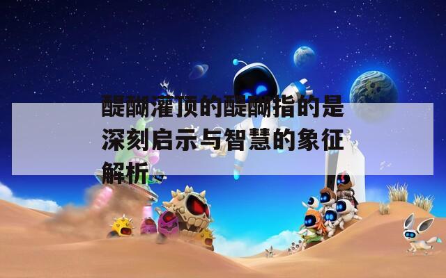 醍醐灌顶的醍醐指的是深刻启示与智慧的象征解析