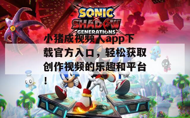 小猪成视频人app下载官方入口，轻松获取创作视频的乐趣和平台！