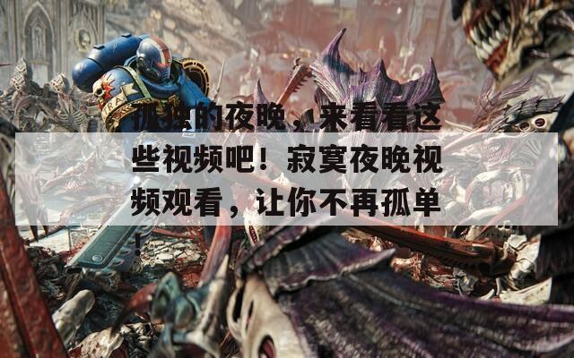 孤独的夜晚，来看看这些视频吧！寂寞夜晚视频观看，让你不再孤单！