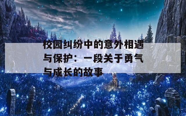 校园纠纷中的意外相遇与保护：一段关于勇气与成长的故事