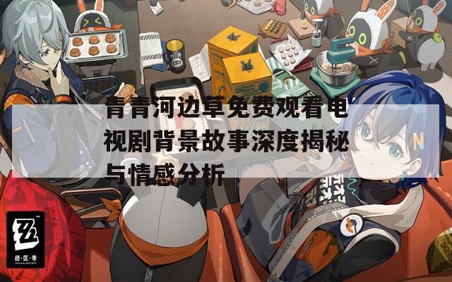 青青河边草免费观看电视剧背景故事深度揭秘与情感分析