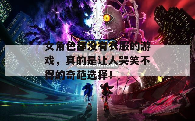 女角色都没有衣服的游戏，真的是让人哭笑不得的奇葩选择！