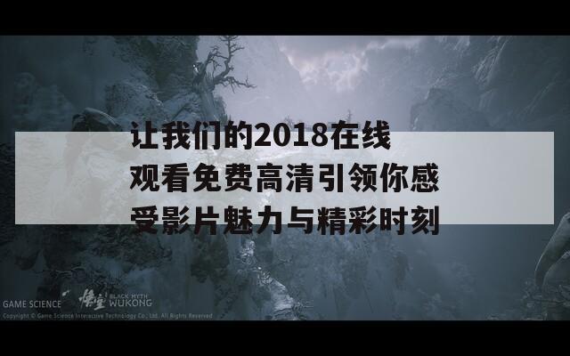 让我们的2018在线观看免费高清引领你感受影片魅力与精彩时刻