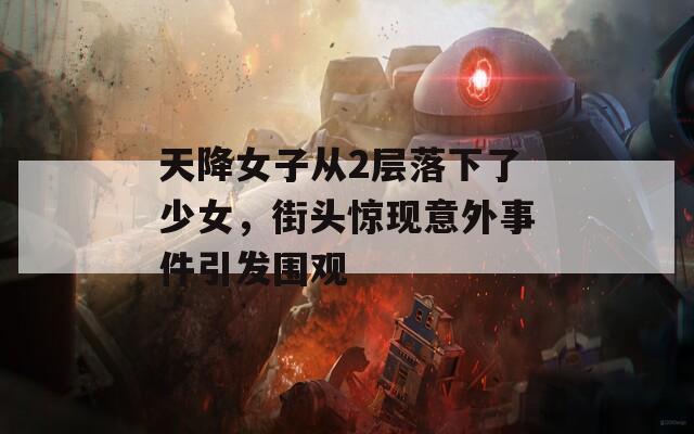 天降女子从2层落下了少女，街头惊现意外事件引发围观