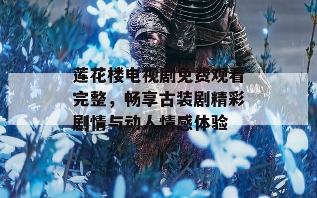 莲花楼电视剧免费观看完整，畅享古装剧精彩剧情与动人情感体验