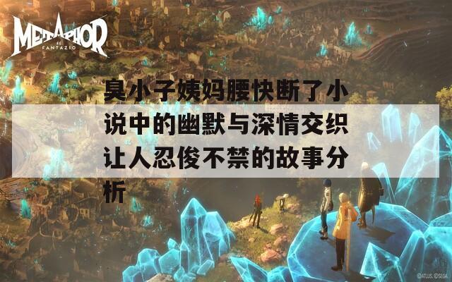 臭小子姨妈腰快断了小说中的幽默与深情交织让人忍俊不禁的故事分析