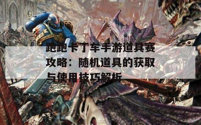 跑跑卡丁车手游道具赛攻略：随机道具的获取与使用技巧解析
