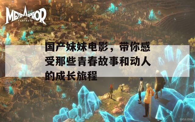 国产妹妹电影，带你感受那些青春故事和动人的成长旅程