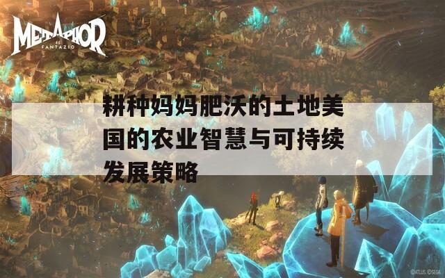 耕种妈妈肥沃的土地美国的农业智慧与可持续发展策略