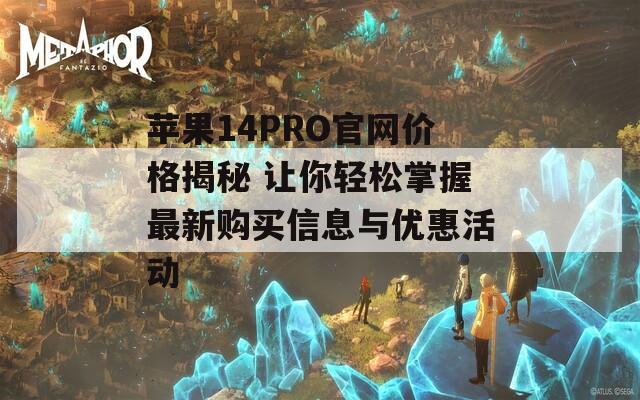 苹果14PRO官网价格揭秘 让你轻松掌握最新购买信息与优惠活动