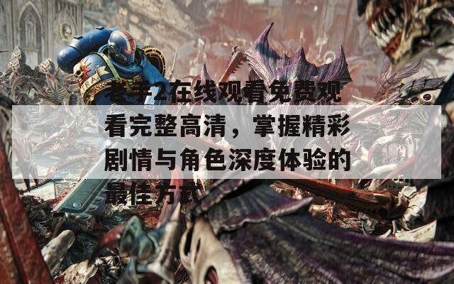 老手2在线观看免费观看完整高清，掌握精彩剧情与角色深度体验的最佳方式