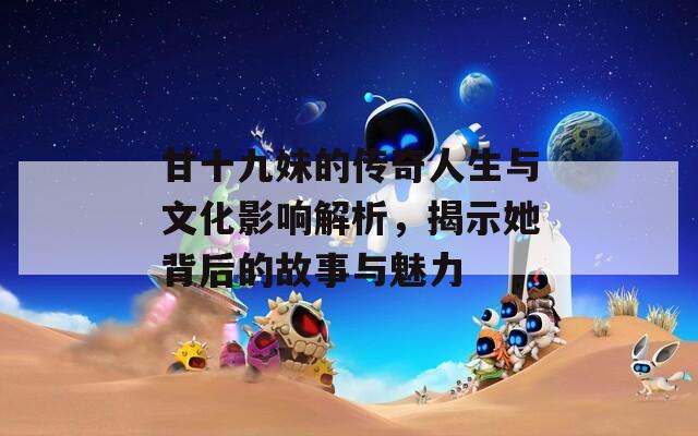 甘十九妹的传奇人生与文化影响解析，揭示她背后的故事与魅力