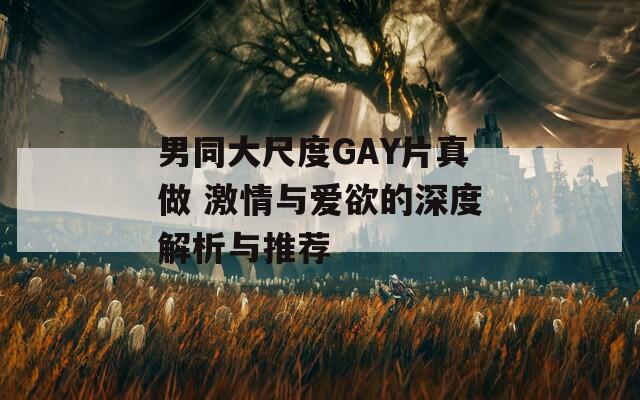 男同大尺度GAY片真做 激情与爱欲的深度解析与推荐
