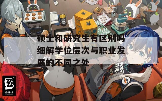 硕士和研究生有区别吗细解学位层次与职业发展的不同之处