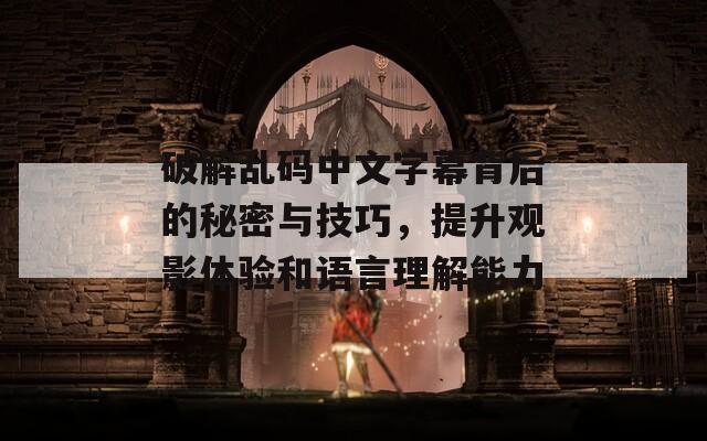 破解乱码中文字幕背后的秘密与技巧，提升观影体验和语言理解能力