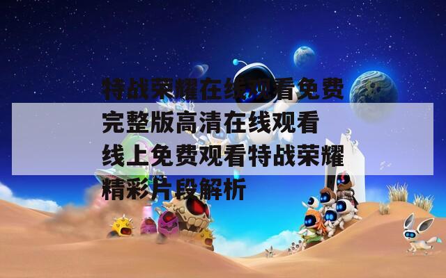 特战荣耀在线观看免费完整版高清在线观看 线上免费观看特战荣耀精彩片段解析