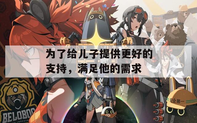 为了给儿子提供更好的支持，满足他的需求