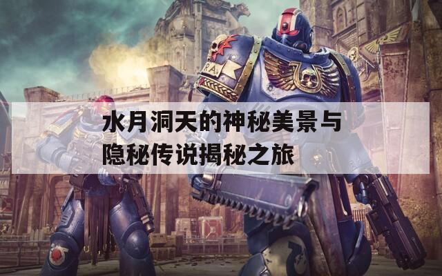 水月洞天的神秘美景与隐秘传说揭秘之旅