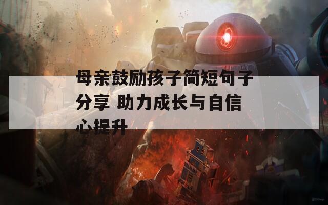 母亲鼓励孩子简短句子分享 助力成长与自信心提升