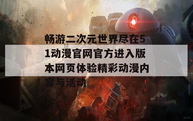 畅游二次元世界尽在51动漫官网官方进入版本网页体验精彩动漫内容与活动
