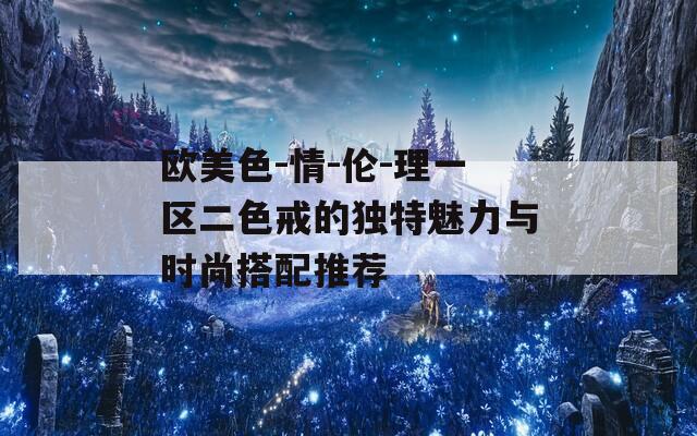 欧美色-情-伦-理一区二色戒的独特魅力与时尚搭配推荐